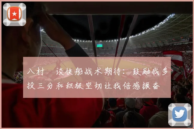 八村塁谈快船战术期待:鼓励我多投三分和积极空切让我倍感振奋