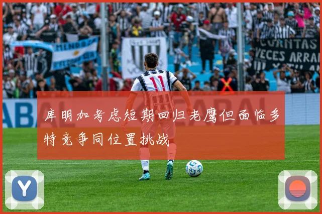 库明加考虑短期回归老鹰但面临多特竞争同位置挑战
