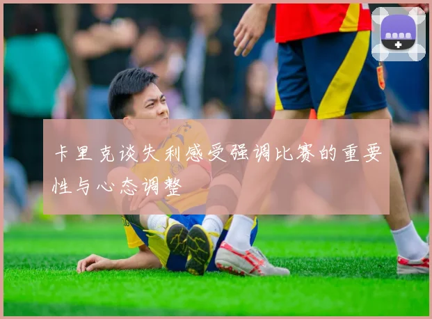 卡里克谈失利感受强调比赛的重要性与心态调整