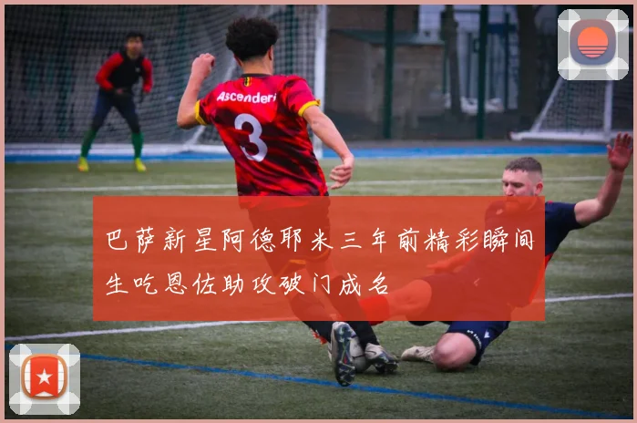 巴萨新星阿德耶米三年前精彩瞬间生吃恩佐助攻破门成名